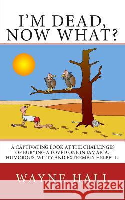 I'm Dead, Now What?: I'm Dead, Now What? A captivating look at the challenges of burying a loved one in Jamaica. Humorous, witty and extrem Hall, Wayne 9781478386803