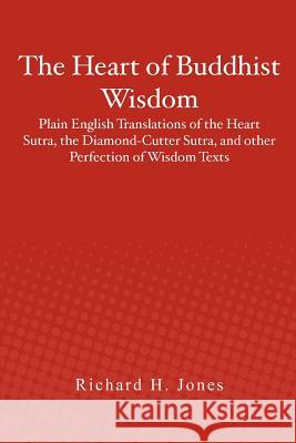 The Heart of Buddhist Wisdom: Plain English Translations of the Heart Sutra, the Diamond-Cutter Sutra, and other Perfection of Wisdom Texts Jones, Richard H. 9781478389576 Createspace