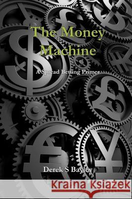 The Money Machine: A Spread Betting primer Bayley, Derek S. 9781478389866 Createspace Independent Publishing Platform