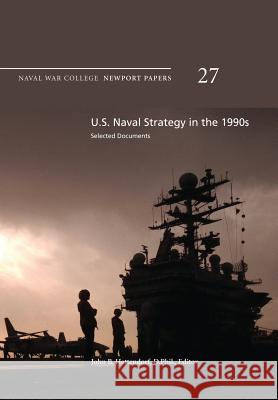 U.S. Naval Strategy in the 1990s: Selected Documents: Naval War College Newport Papers 27 Naval War College Press D. Phil John B. Hattendorf 9781478391463 Createspace