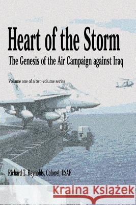 Heart of the Storm - The Genesis of the Air Campaign Against Iraq Col Richard T. Reynolds 9781478391500 Createspace