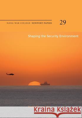 Shaping the Security Environment: Naval War College Newport Papers 29 Naval War College Press Derek S. Reveron 9781478391593 Createspace