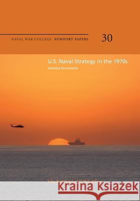 U.S. Naval Strategy in the 1970s: Selected Documents: Naval War College Newport Papers 30 Naval War College Press D. Phil John B. Hattendorf 9781478391654 Createspace