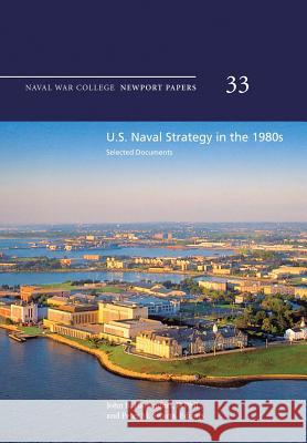 U.S. Naval Strategy in the 1980s: Selected Documents: Naval War College Newport Papers 33 Naval War College Press D. Phil John B. Hattendorf Usn (Ret ). Captain Peter M. Swartz 9781478391883 Createspace