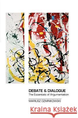 Debate & Dialogue: The Essentials of Argumentation Mariusz Ozminkowski 9781478392194 Createspace