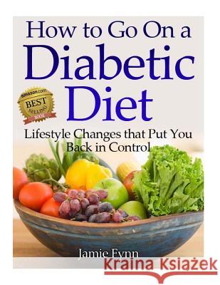 How to Go on a Diabetic Diet: Lifestyle Changes That Put You Back in Control Jamie Fynn 9781478394686 Createspace