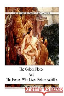 The Golden Fleece And The Heroes WHO LIVED BEFORE ACHILLES Colum, Padraic 9781478396246 Createspace