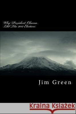 Why President Obama Lost The 2012 Election: A Wake-Up Call Green, Jim 9781478397564 Createspace