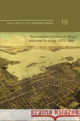 The Evolution of the U.S. Navy's Maritime Strategy, 1977-1986: Naval War College Newport Papers 19 D. Phil John B. Hattendorf Naval War College Press 9781478398219 Createspace