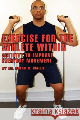 Exercise for the Athlete Within: Activity to Improve Everyday Movement Brian K. Walls 9781478398899 Createspace Independent Publishing Platform