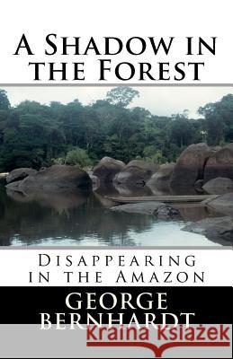 A Shadow in the Forest; Disappearing in the Amazon George Bernhardt 9781478399537 Createspace