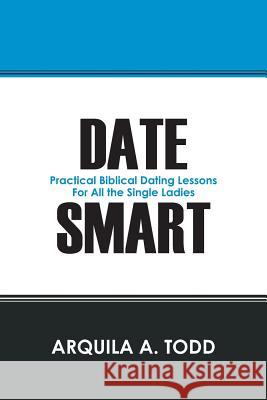 Date Smart: Practical Biblical Dating Lessons for All the Single Ladies Todd, Arquila A. 9781478700272 Outskirts Press