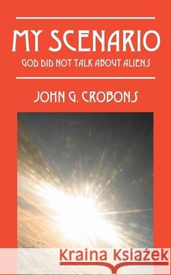 My Scenario : God Did Not Talk about Aliens John G. Crobons 9781478703235 Outskirts Press