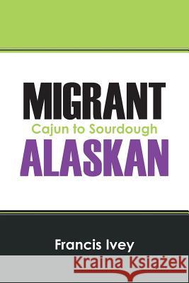 Migrant Alaskan: Cajun to Sourdough Ivey, Francis 9781478703716 Outskirts Press