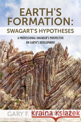 Earth's Formation : Swagart's Hypotheses - A Professional Engineer's Perspective on Earth's Development Gary F. Swagar 9781478704010 Outskirts Press