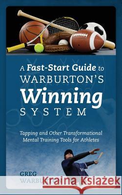 A Fast-Start Guide to Warburton's Winning System : Tapping and Other Transformational Mental Training Tools for Athletes Greg Warburton 9781478708827