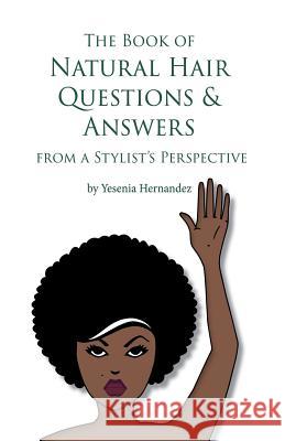 The Book of Natural Hair Questions & Answers (from a Stylist Perspective) Yesenia Hernandez 9781478709497