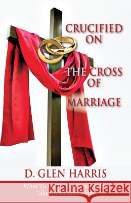 Crucified on the Cross of Marriage: What to Do to Love Your Bride Like Christ Loved His Harris, D. Glen 9781478711391