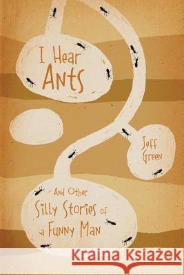 I Hear Ants: And Other Silly Stories of a Funny Man Green, Jeff 9781478711445