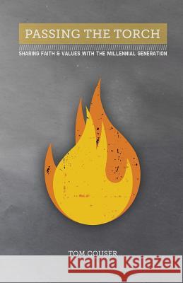 Passing the Torch : Sharing Faith & Values with the Millennial Generation Tom Couser 9781478711582