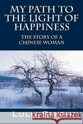 My Path to the Light of Happiness: The Story of a Chinese Woman Smith, Lulu 9781478711957 Outskirts Press