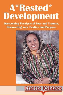 A*rested*development: Overcoming Paralysis of Fear and Trauma, Discovering Your Destiny and Purpose Gray, Darlene M. 9781478712831 Outskirts Press