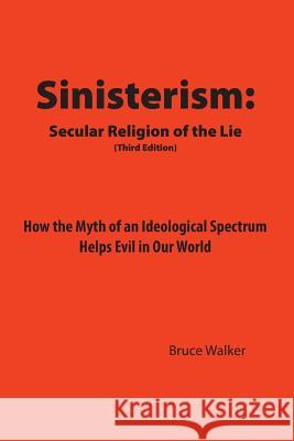 Sinisterism : Secular Religion of the Lie: How the Myth of an Ideological Spectrum Helps Evil in Our World Bruce Walker 9781478713470