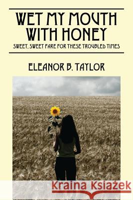 Wet My Mouth with Honey : Sweet, Sweet Fare for These Troubled Times Eleanor B. Taylor 9781478714019 Outskirts Press