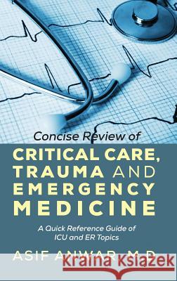 Concise Review of Critical Care, Trauma and Emergency Medicine: A Quick Reference Guide of ICU and Er Topics Anwar, Asif 9781478715733