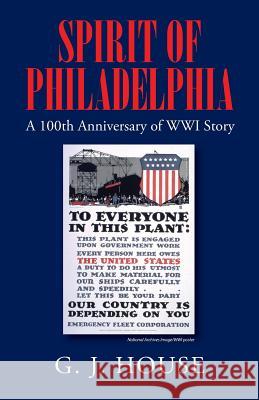 Spirit of Philadelphia: A 100th Anniversary of WWI Story G J House 9781478716525 Outskirts Press