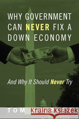 Why Government Can Never Fix a Down Economy: And Why It Should Never Try Shipley, Tom 9781478718857 Outskirts Press