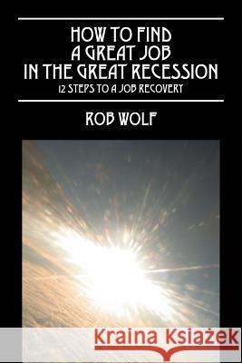 How to Find a Great Job in the Great Recession: 12 Steps to a Job Recovery Wolf, Rob 9781478720140