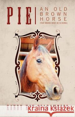 Pie: An Old Brown Horse (That Knows What He Is Doing) Scaramuzzo, Kandy Kay 9781478720478 Outskirts Press