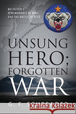 Unsung Hero; Forgotten War: My Father's Remembrance of WWII and the Battle of Attu Schreader, G. F. 9781478723509
