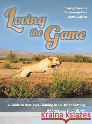 Loving the Game: A Guide to Retriever Training in an Urban Setting Arnie Erwin, Linda Erwin 9781478723912 Outskirts Press