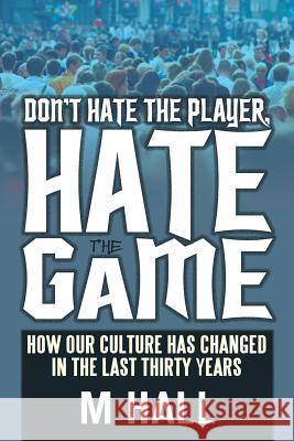 Don't Hate the Player, Hate the Game: How Our Culture Has Changed in the Last Thirty Years Hall, M. 9781478723967 Outskirts Press