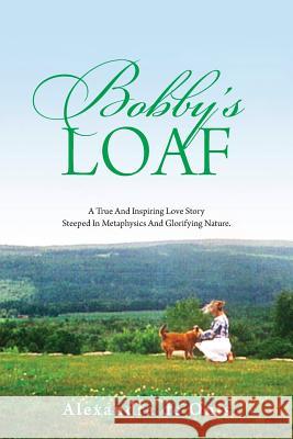 Bobby's Loaf: A True and Inspiring Love Story Steeped in Metaphysics and Glorifying Nature. Alexandra D 9781478724063