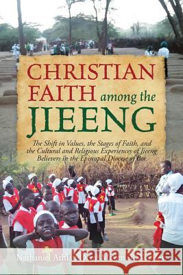 Christian Faith Among the Jieeng: The Shift in Values, the Stages of Faith, and the Cultural and Religious Experiences of Jieeng Believers in the Epis Nathaniel Athian Deng Maye 9781478727590 Outskirts Press