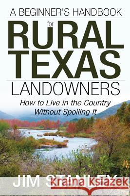 A Beginner's Handbook for Rural Texas Landowners: How to Live in the Country Without Spoiling It Jim Stanley 9781478730040 Outskirts Press