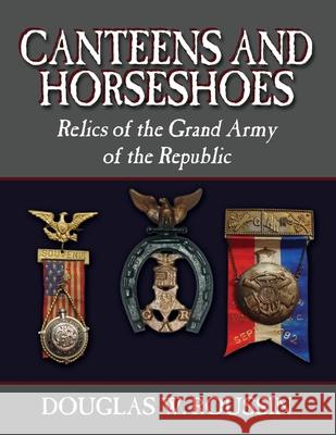 Canteens and Horseshoes: Relics of the Grand Army of the Republic Douglas W. Roussin 9781478730118