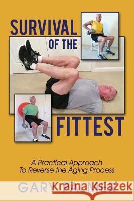 Survival of the Fittest: A Practical Approach to Reverse the Aging Process Gary Palmer 9781478730422 Outskirts Press