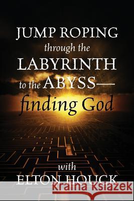 Jump Roping Through the Labyrinth to the Abyss--Finding God Elton Houck 9781478732174 Outskirts Press