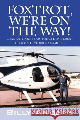Foxtrot, We're on the Way! ... San Antonio, Texas, Police Department Helicopter Stories, a Memoir... Billy Anders 9781478732389 Outskirts Press