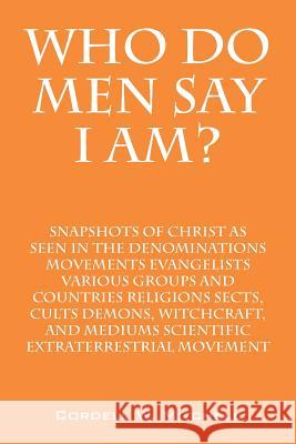 Who Do Men Say I Am? Snapshots of Christ as Seen in the Denominations Movements Evangelists Various Groups and Countries Religions Sects, Cults Demons Cordell W. Mitchell 9781478734109