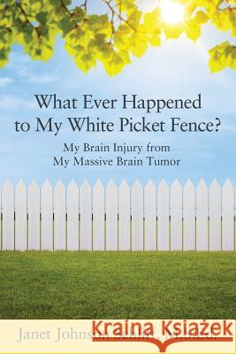 What Ever Happened to My White Picket Fence?: My Brain Injury from My Massive Brain Tumor Janet Johnson Schliff Msed 9781478735403