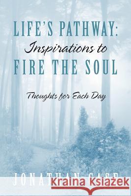 Life's Pathway: Inspirations to Fire the Soul - Thoughts for Each Day Jonathan Case 9781478738015