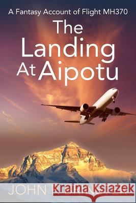 The Landing at Aipotu: A Fantasy Account of Flight Mh370 John F. Brinster 9781478738060 Outskirts Press