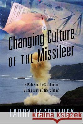 The Changing Culture of the Missileer: Is Perfection the Standard for Missile Launch Officers Today? Larry Hasbrouck 9781478739944