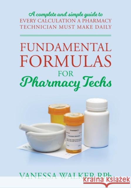 Fundamental Formulas for Pharmacy Techs: A Complete and Simple Guide to Every Calculation a Pharmacy Technician Must Make Daily Vanessa Walke 9781478741060 