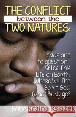 The Conflict Between the Two Natures: Leads One to Question... After This Life on Earth, Where Will The Spirit, Soul (and) Body Go? Roberson, Robert 9781478741527